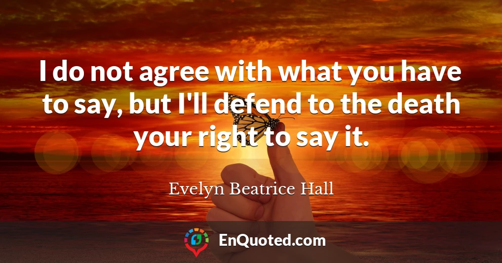 I do not agree with what you have to say, but I'll defend to the death your right to say it.