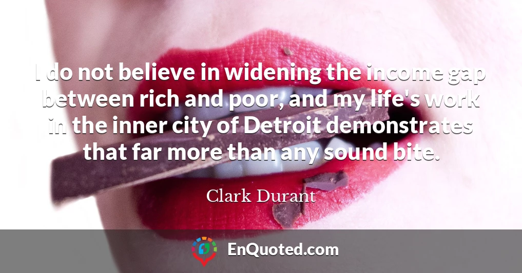 I do not believe in widening the income gap between rich and poor, and my life's work in the inner city of Detroit demonstrates that far more than any sound bite.