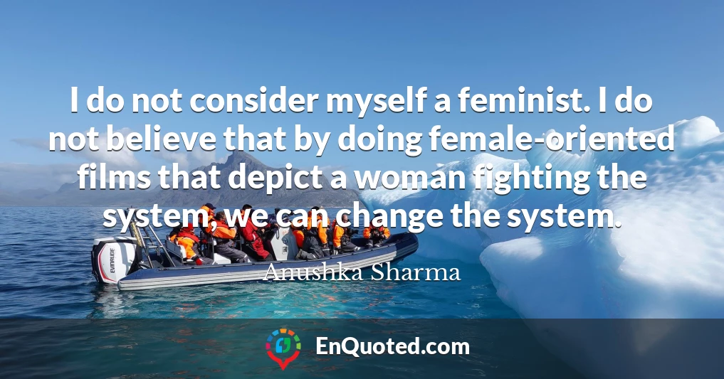 I do not consider myself a feminist. I do not believe that by doing female-oriented films that depict a woman fighting the system, we can change the system.