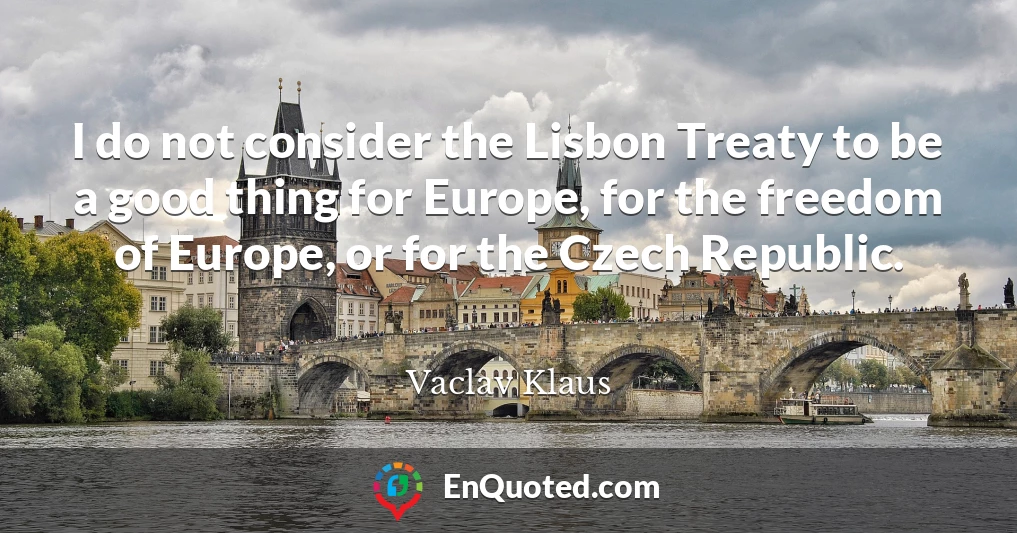 I do not consider the Lisbon Treaty to be a good thing for Europe, for the freedom of Europe, or for the Czech Republic.