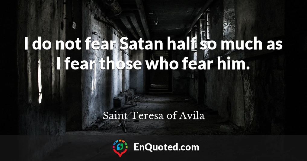 I do not fear Satan half so much as I fear those who fear him.