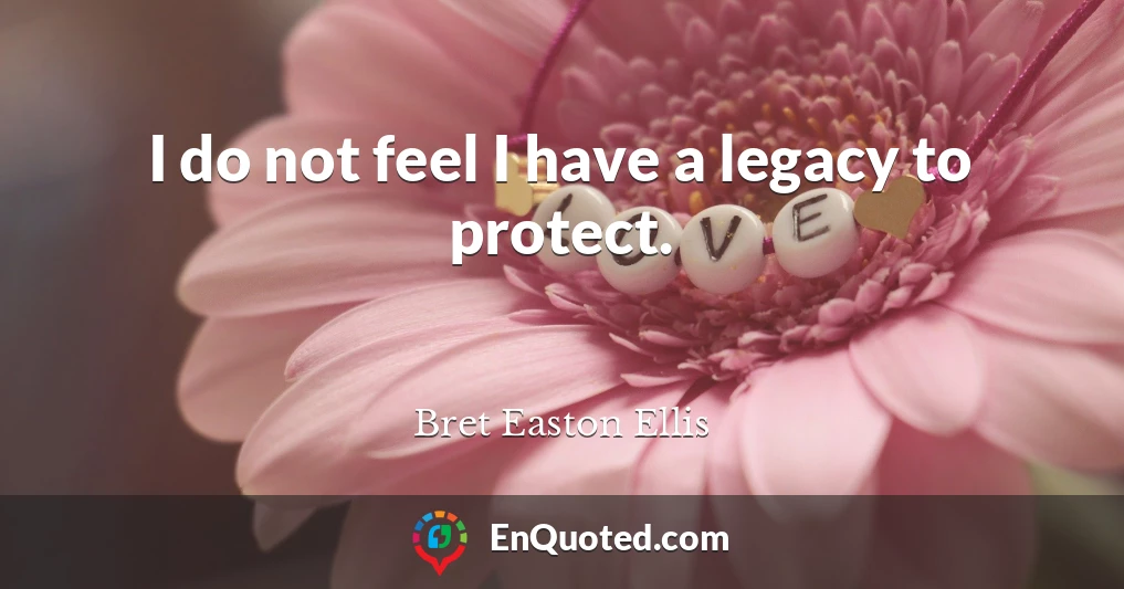 I do not feel I have a legacy to protect.