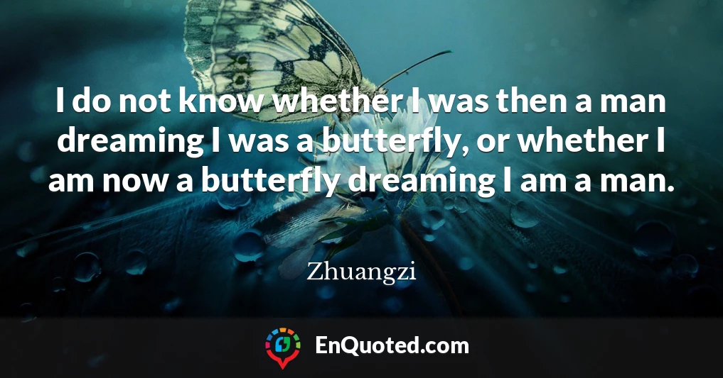 I do not know whether I was then a man dreaming I was a butterfly, or whether I am now a butterfly dreaming I am a man.
