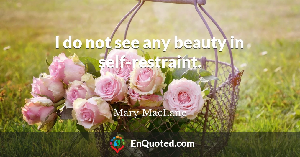 I do not see any beauty in self-restraint.