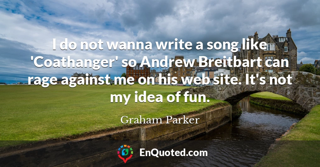 I do not wanna write a song like 'Coathanger' so Andrew Breitbart can rage against me on his web site. It's not my idea of fun.