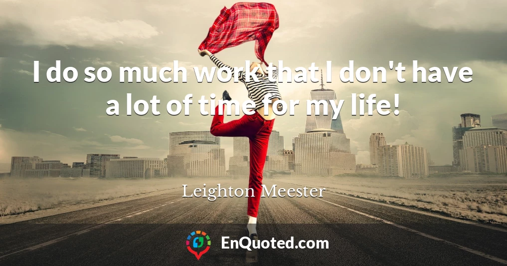 I do so much work that I don't have a lot of time for my life!