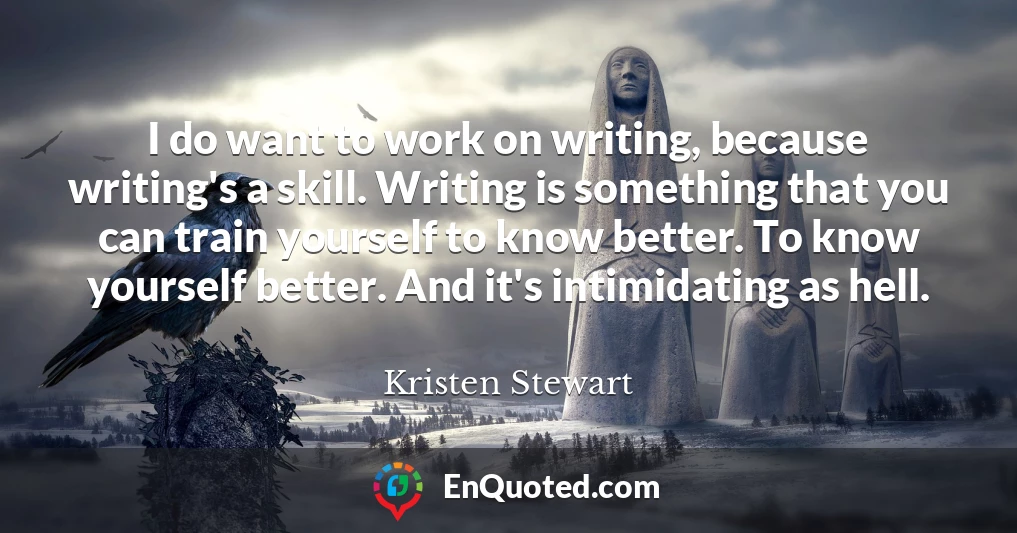 I do want to work on writing, because writing's a skill. Writing is something that you can train yourself to know better. To know yourself better. And it's intimidating as hell.