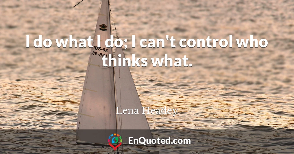 I do what I do; I can't control who thinks what.