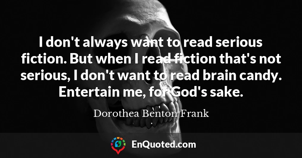 I don't always want to read serious fiction. But when I read fiction that's not serious, I don't want to read brain candy. Entertain me, for God's sake. I don't always want to read serious fiction. But when I read fiction that's not serious, I don't want to read brain candy. Entertain me, for God's sake.