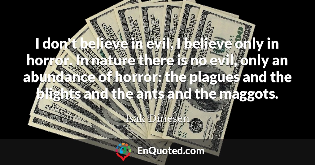 I don't believe in evil, I believe only in horror. In nature there is no evil, only an abundance of horror: the plagues and the blights and the ants and the maggots.