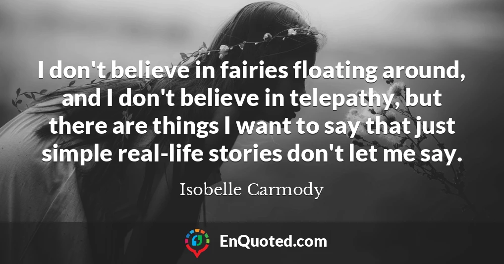 I don't believe in fairies floating around, and I don't believe in telepathy, but there are things I want to say that just simple real-life stories don't let me say.