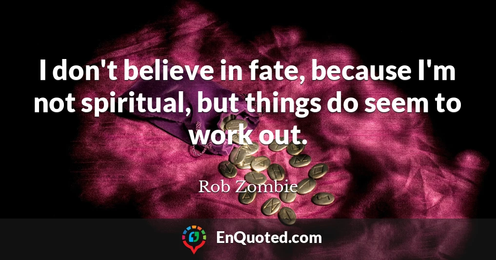 I don't believe in fate, because I'm not spiritual, but things do seem to work out.