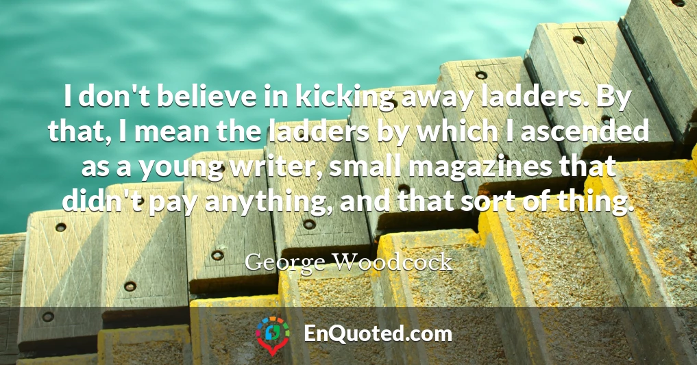 I don't believe in kicking away ladders. By that, I mean the ladders by which I ascended as a young writer, small magazines that didn't pay anything, and that sort of thing.