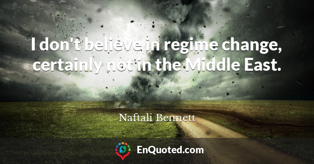 I don't believe in regime change, certainly not in the Middle East.
