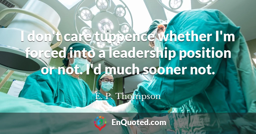 I don't care tuppence whether I'm forced into a leadership position or not. I'd much sooner not.