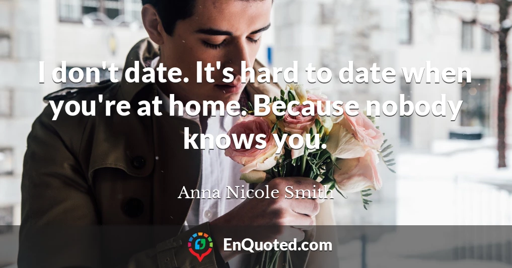 I don't date. It's hard to date when you're at home. Because nobody knows you.
