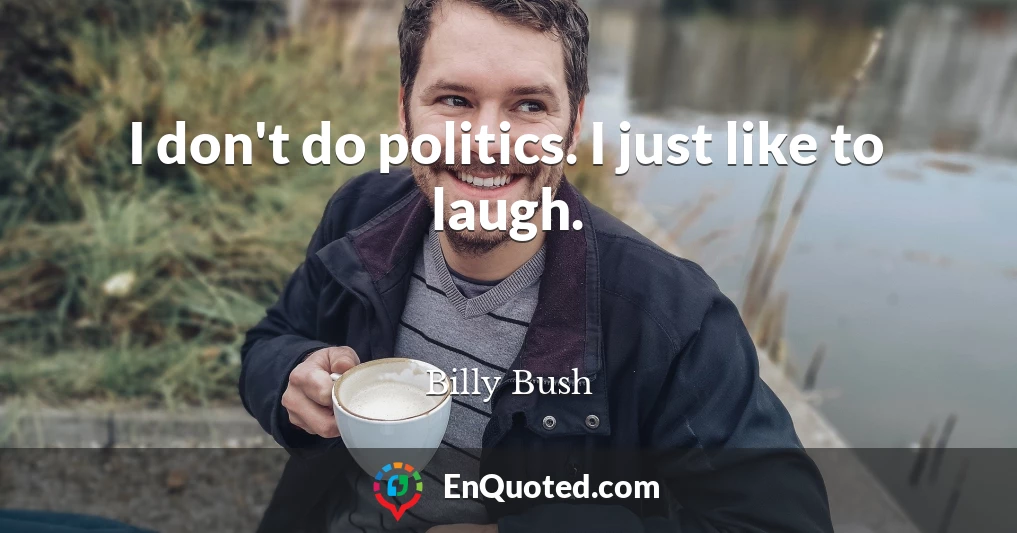 I don't do politics. I just like to laugh.