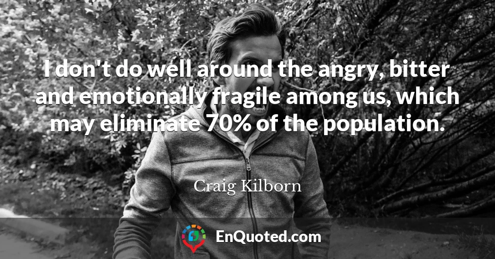 I don't do well around the angry, bitter and emotionally fragile among us, which may eliminate 70% of the population.