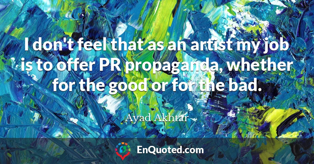 I don't feel that as an artist my job is to offer PR propaganda, whether for the good or for the bad.