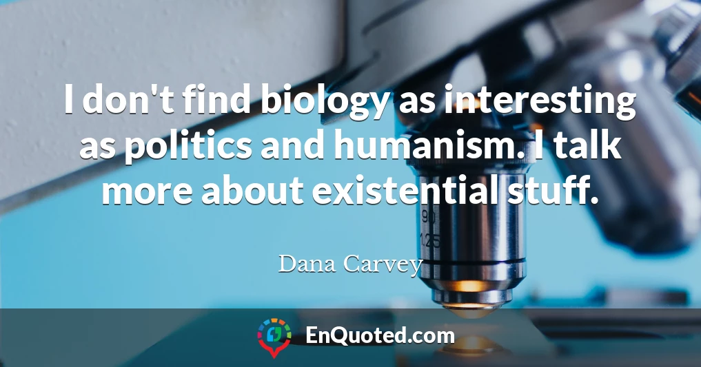 I don't find biology as interesting as politics and humanism. I talk more about existential stuff.