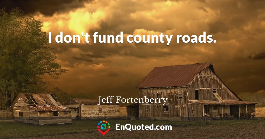 I don't fund county roads.