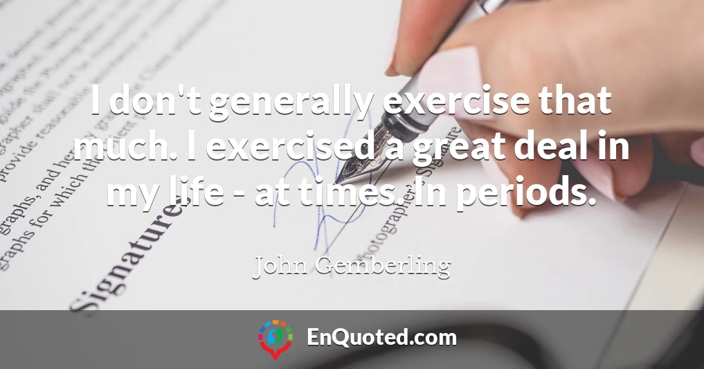I don't generally exercise that much. I exercised a great deal in my life - at times. In periods.