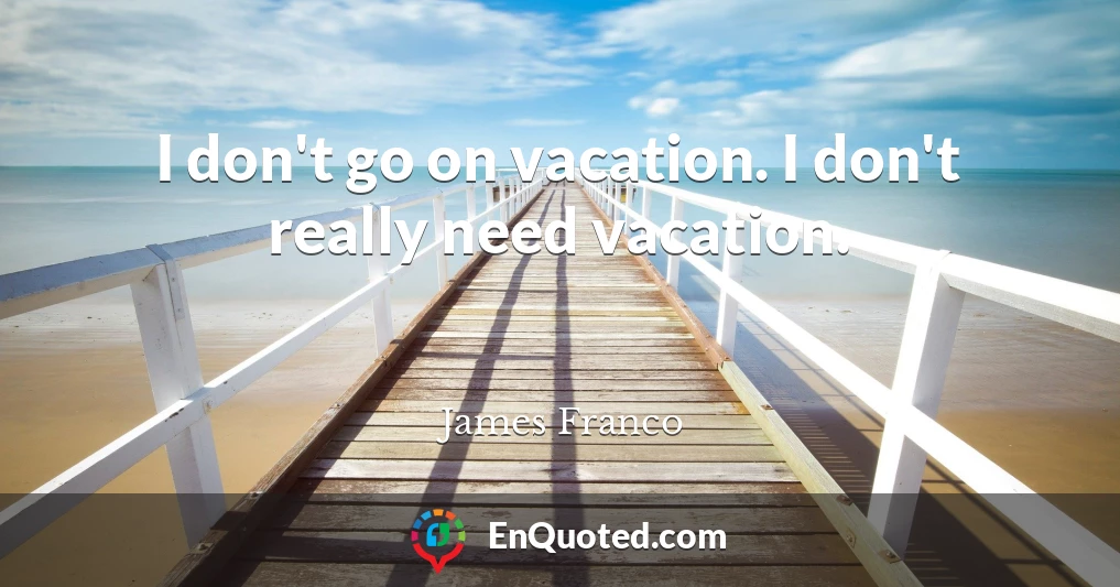 I don't go on vacation. I don't really need vacation.
