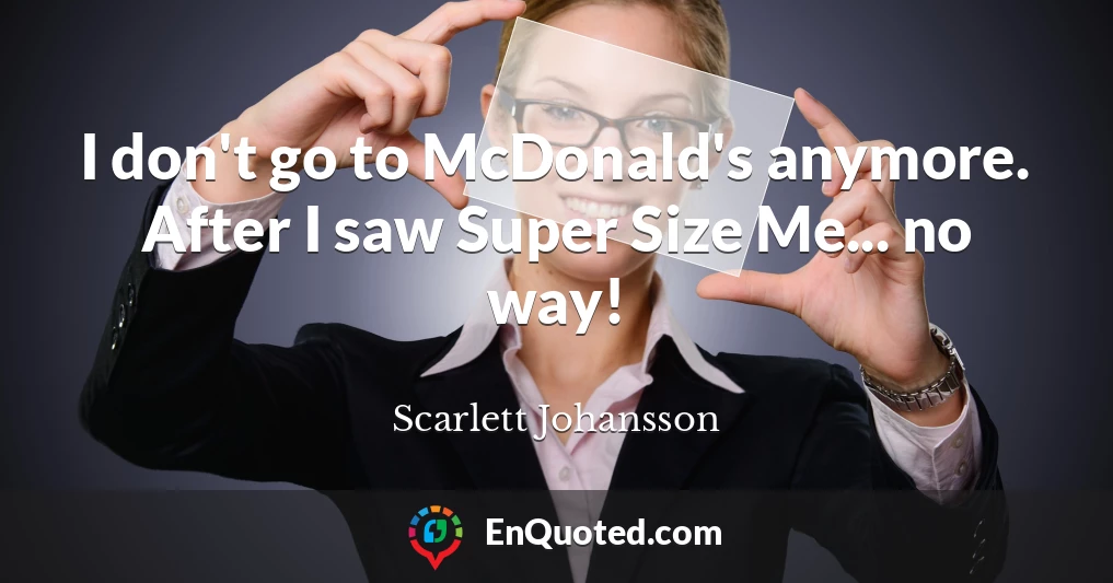 I don't go to McDonald's anymore. After I saw Super Size Me... no way!