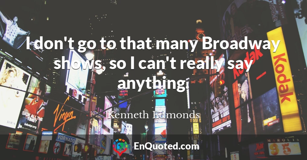 I don't go to that many Broadway shows, so I can't really say anything.