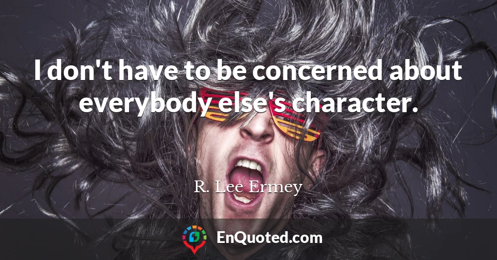 I don't have to be concerned about everybody else's character.