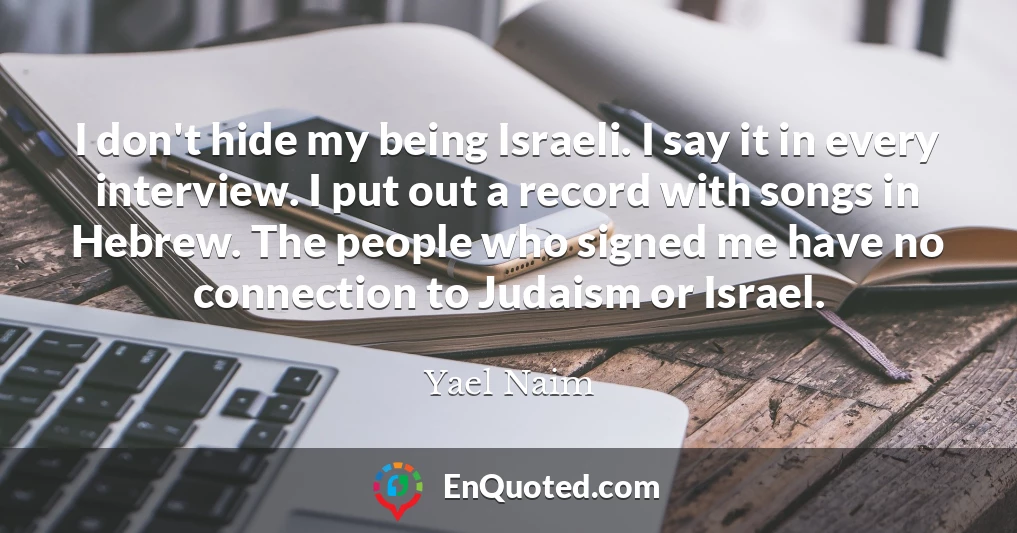 I don't hide my being Israeli. I say it in every interview. I put out a record with songs in Hebrew. The people who signed me have no connection to Judaism or Israel.