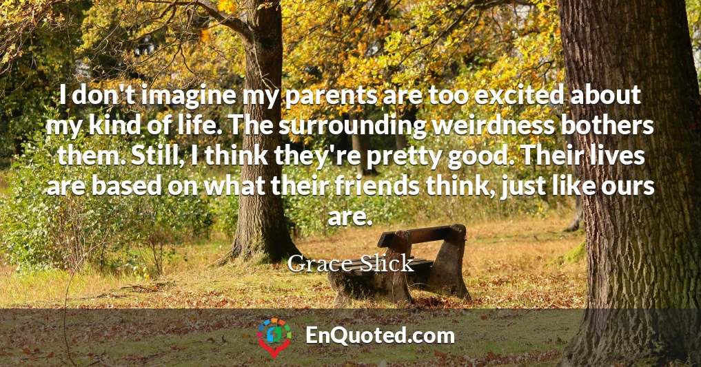 I don't imagine my parents are too excited about my kind of life. The surrounding weirdness bothers them. Still, I think they're pretty good. Their lives are based on what their friends think, just like ours are.
