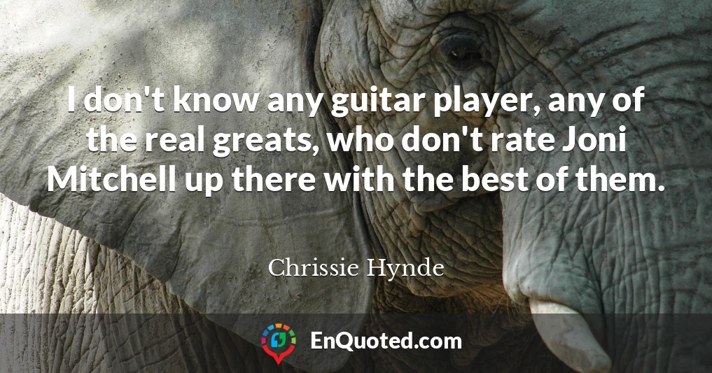 I don't know any guitar player, any of the real greats, who don't rate Joni Mitchell up there with the best of them.