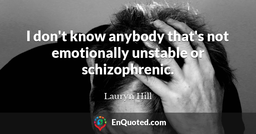 I don't know anybody that's not emotionally unstable or schizophrenic.
