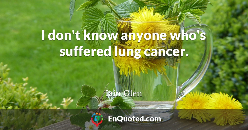 I don't know anyone who's suffered lung cancer.