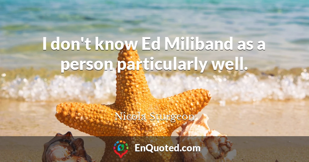 I don't know Ed Miliband as a person particularly well.