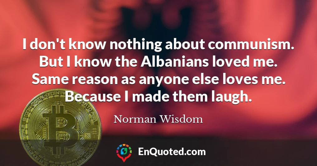 I don't know nothing about communism. But I know the Albanians loved me. Same reason as anyone else loves me. Because I made them laugh.