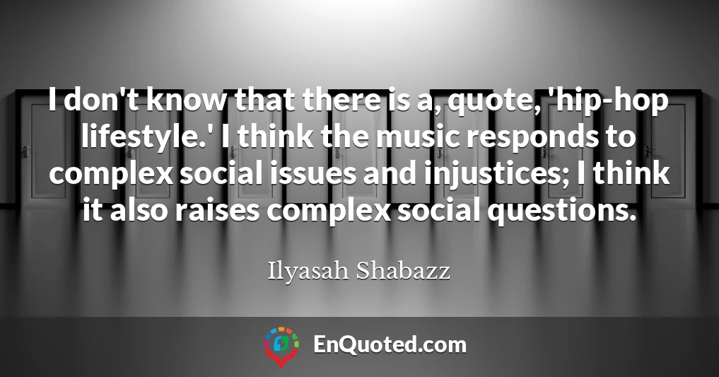 I don't know that there is a, quote, 'hip-hop lifestyle.' I think the music responds to complex social issues and injustices; I think it also raises complex social questions.