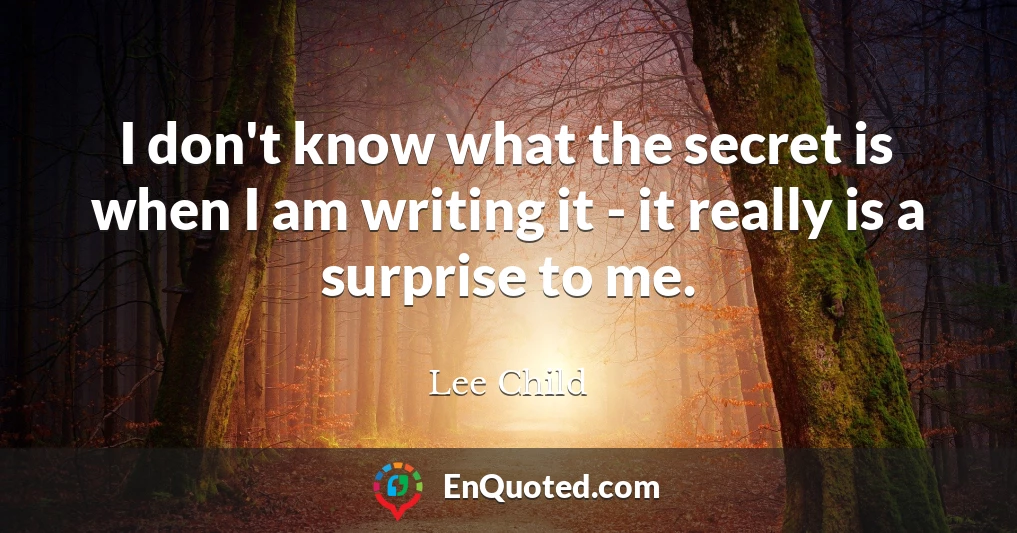 I don't know what the secret is when I am writing it - it really is a surprise to me.