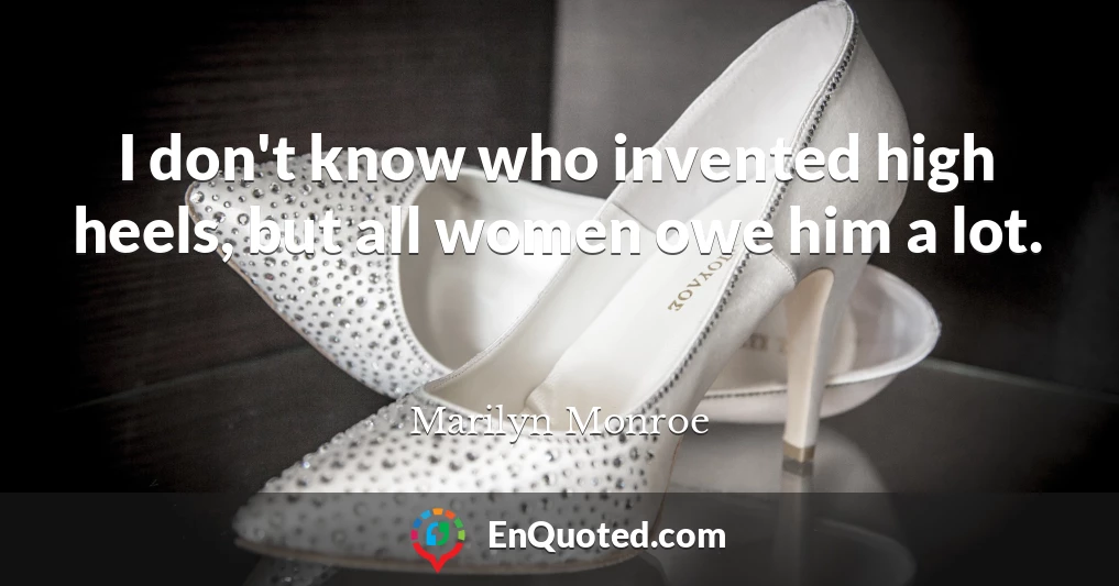I don't know who invented high heels, but all women owe him a lot.