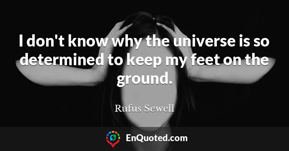 I don't know why the universe is so determined to keep my feet on the ground.
