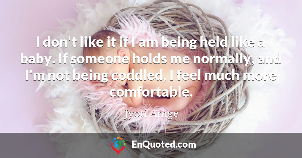 I don't like it if I am being held like a baby. If someone holds me normally, and I'm not being coddled, I feel much more comfortable.