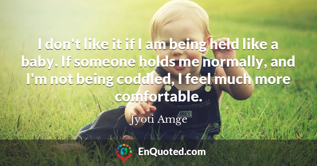 I don't like it if I am being held like a baby. If someone holds me normally, and I'm not being coddled, I feel much more comfortable.