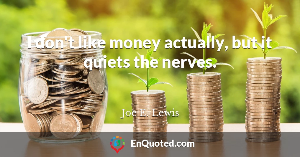 I don't like money actually, but it quiets the nerves.