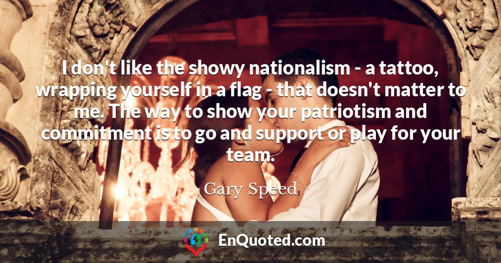 I don't like the showy nationalism - a tattoo, wrapping yourself in a flag - that doesn't matter to me. The way to show your patriotism and commitment is to go and support or play for your team.