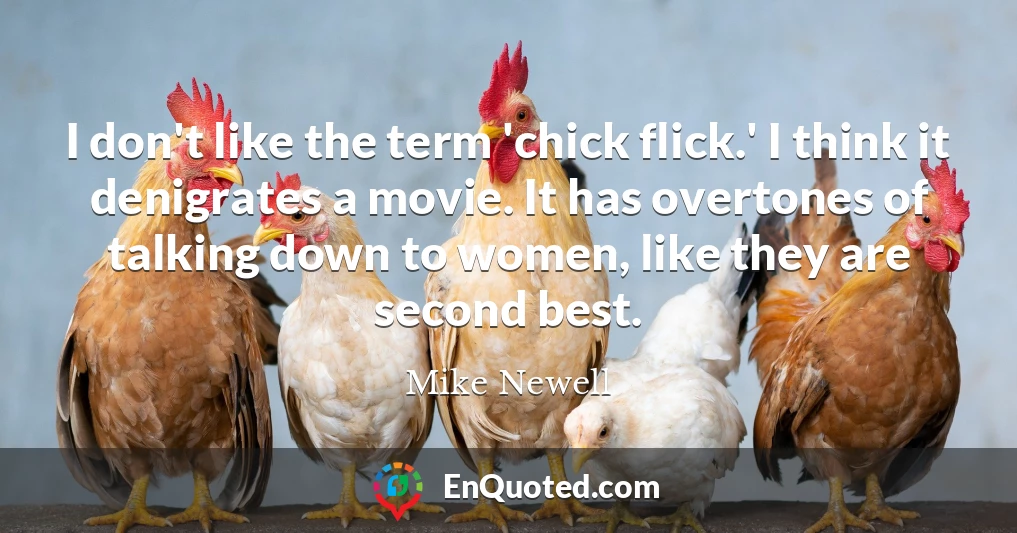 I don't like the term 'chick flick.' I think it denigrates a movie. It has overtones of talking down to women, like they are second best.