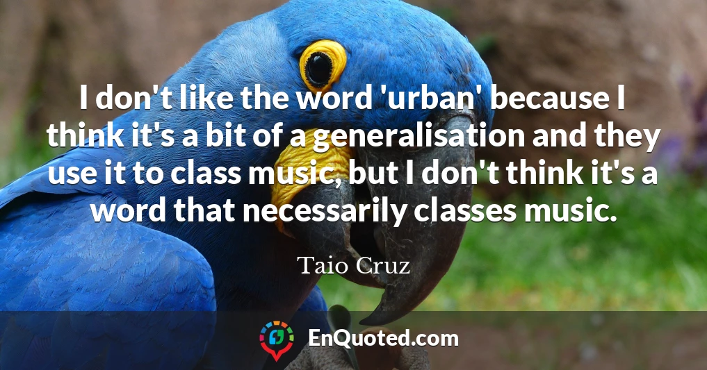 I don't like the word 'urban' because I think it's a bit of a generalisation and they use it to class music, but I don't think it's a word that necessarily classes music.