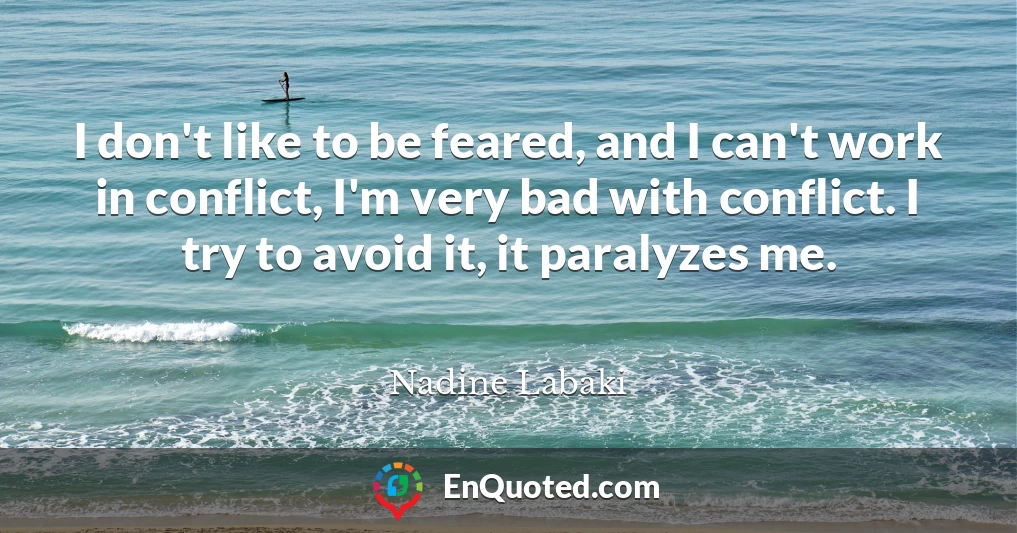 I don't like to be feared, and I can't work in conflict, I'm very bad with conflict. I try to avoid it, it paralyzes me.