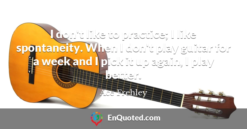 I don't like to practice; I like spontaneity. When I don't play guitar for a week and I pick it up again, I play better.