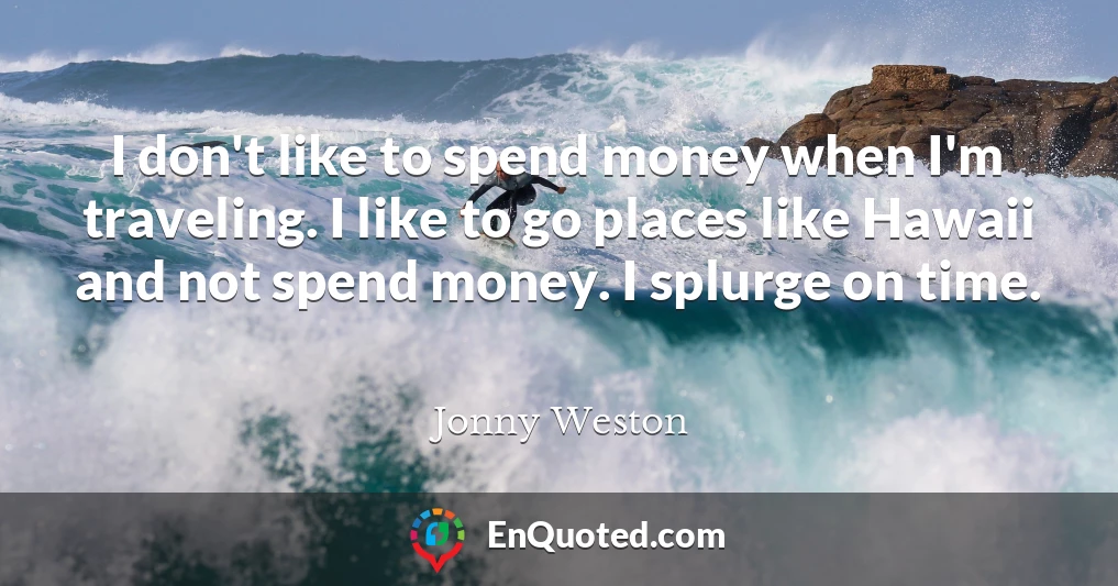 I don't like to spend money when I'm traveling. I like to go places like Hawaii and not spend money. I splurge on time.